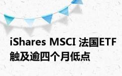 iShares MSCI 法国ETF触及逾四个月低点