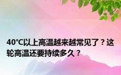 40℃以上高温越来越常见了？这轮高温还要持续多久？