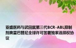 亚盛医药与武田就第三代BCR-ABL抑制剂奥雷巴替尼全球许可签署独家选择权协议