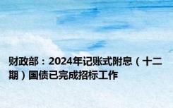 财政部：2024年记账式附息（十二期）国债已完成招标工作