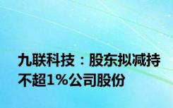 九联科技：股东拟减持不超1%公司股份