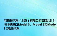 特斯拉汽车（北京）有限公司召回共计5836辆进口Model 3、Model S和Model X电动汽车