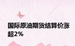 国际原油期货结算价涨超2%