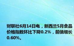 财联社6月14日电，新西兰5月食品价格指数环比下降0.2%，前值增长0.60%。