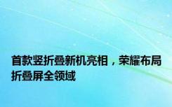 首款竖折叠新机亮相，荣耀布局折叠屏全领域