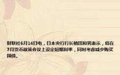 财联社6月14日电，日本央行行长植田和男表示，将在7月货币政策会议上设定短期利率，同时考虑减少购买国债。