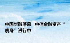 中国华融落幕   中信金融资产“瘦身”进行中