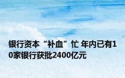 银行资本“补血”忙 年内已有10家银行获批2400亿元