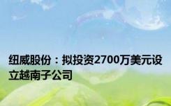 纽威股份：拟投资2700万美元设立越南子公司