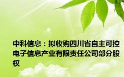 中科信息：拟收购四川省自主可控电子信息产业有限责任公司部分股权