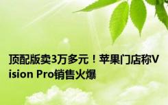 顶配版卖3万多元！苹果门店称Vision Pro销售火爆