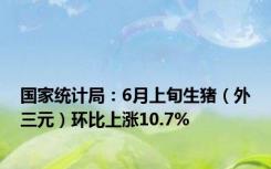 国家统计局：6月上旬生猪（外三元）环比上涨10.7%