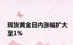 现货黄金日内涨幅扩大至1%