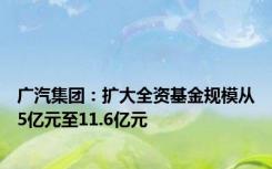 广汽集团：扩大全资基金规模从5亿元至11.6亿元