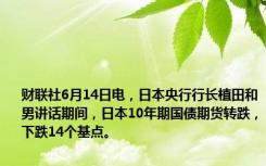 财联社6月14日电，日本央行行长植田和男讲话期间，日本10年期国债期货转跌，下跌14个基点。