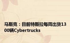 马斯克：目前特斯拉每周出货1300辆Cybertrucks