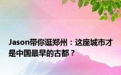 Jason带你逛郑州：这座城市才是中国最早的古都？