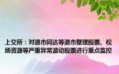 上交所：对退市同达等退市整理股票、松炀资源等严重异常波动股票进行重点监控