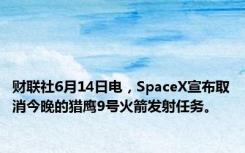 财联社6月14日电，SpaceX宣布取消今晚的猎鹰9号火箭发射任务。