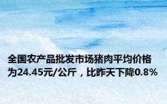 全国农产品批发市场猪肉平均价格为24.45元/公斤，比昨天下降0.8%