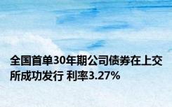 全国首单30年期公司债券在上交所成功发行 利率3.27%