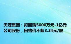 天茂集团：拟回购5000万元-1亿元公司股份，回购价不超3.34元/股