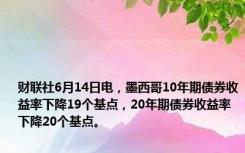 财联社6月14日电，墨西哥10年期债券收益率下降19个基点，20年期债券收益率下降20个基点。