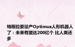 特斯拉要量产Optimus人形机器人了：未来有望达200亿个 比人类还多