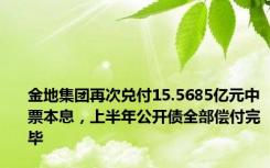 金地集团再次兑付15.5685亿元中票本息，上半年公开债全部偿付完毕