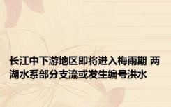 长江中下游地区即将进入梅雨期 两湖水系部分支流或发生编号洪水