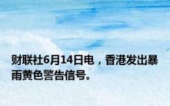 财联社6月14日电，香港发出暴雨黄色警告信号。