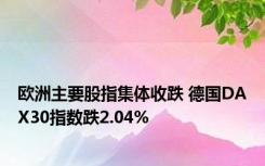 欧洲主要股指集体收跌 德国DAX30指数跌2.04%