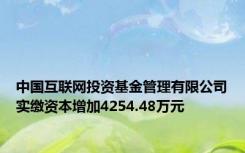 中国互联网投资基金管理有限公司实缴资本增加4254.48万元