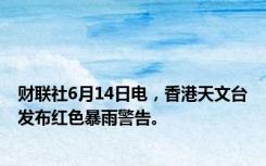 财联社6月14日电，香港天文台发布红色暴雨警告。