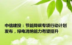 中信建投：节能降碳专项行动计划发布，绿电消纳能力有望提升