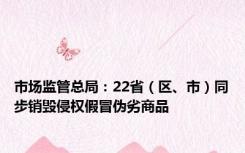 市场监管总局：22省（区、市）同步销毁侵权假冒伪劣商品