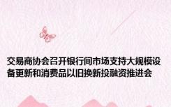 交易商协会召开银行间市场支持大规模设备更新和消费品以旧换新投融资推进会