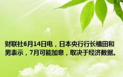 财联社6月14日电，日本央行行长植田和男表示，7月可能加息，取决于经济数据。