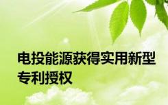 电投能源获得实用新型专利授权