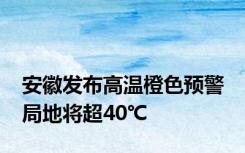 安徽发布高温橙色预警 局地将超40℃