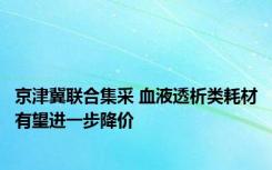 京津冀联合集采 血液透析类耗材有望进一步降价