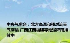 中央气象台：北方高温和强对流天气穿插 广西江西福建等地强降雨持续中