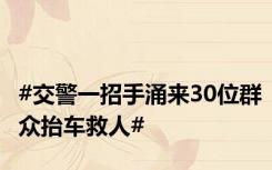 #交警一招手涌来30位群众抬车救人#