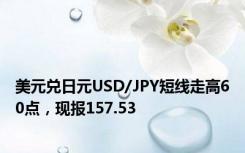 美元兑日元USD/JPY短线走高60点，现报157.53