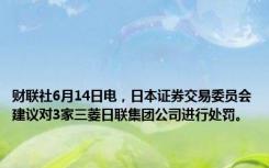 财联社6月14日电，日本证券交易委员会建议对3家三菱日联集团公司进行处罚。