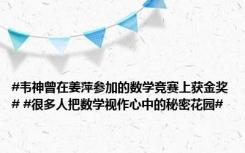 #韦神曾在姜萍参加的数学竞赛上获金奖# #很多人把数学视作心中的秘密花园#