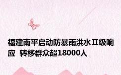 福建南平启动防暴雨洪水Ⅱ级响应  转移群众超18000人