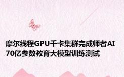 摩尔线程GPU千卡集群完成师者AI 70亿参数教育大模型训练测试