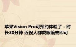 苹果Vision Pro可预约体验了：时长30分钟 近视人群戴眼镜去即可