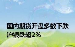 国内期货开盘多数下跌 沪银跌超2%